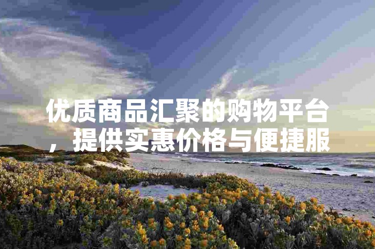优质商品汇聚的购物平台，提供实惠价格与便捷服务。