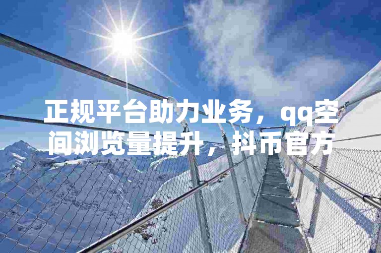 正规平台助力业务，qq空间浏览量提升，抖币官方充值有渠道