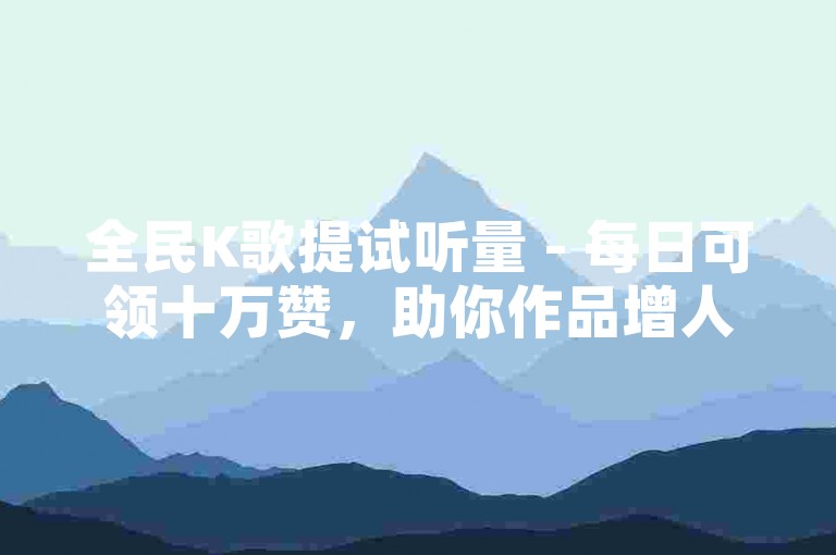 全民K歌提试听量 - 每日可领十万赞，助你作品增人气