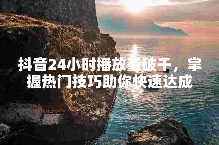 抖音24小时播放量破千，掌握热门技巧助你快速达成！