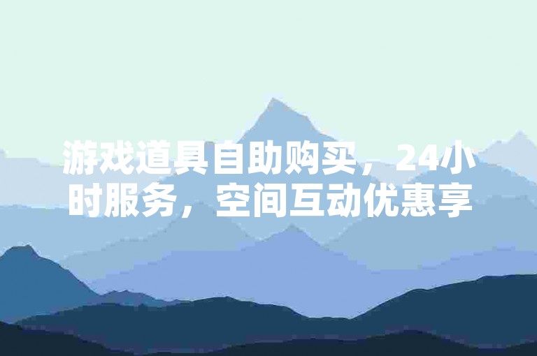 游戏道具自助购买，24小时服务，空间互动优惠享不停。