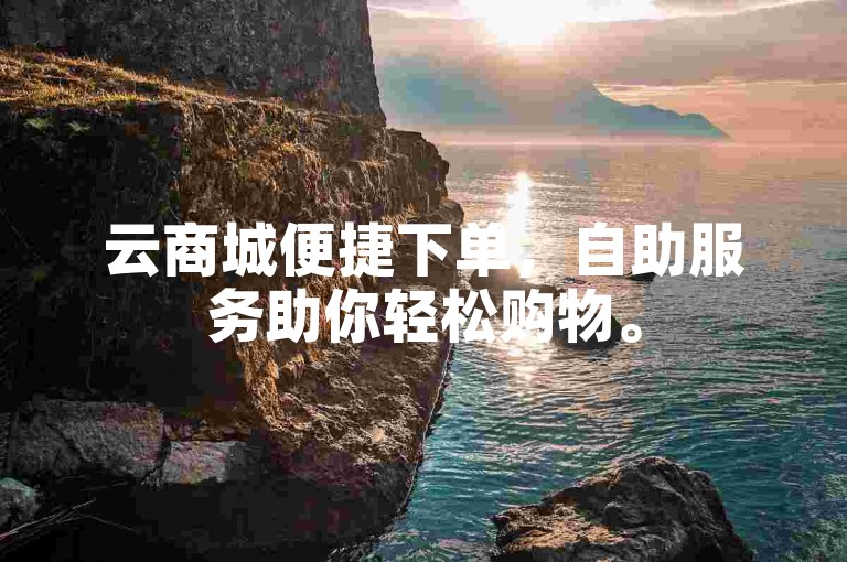云商城便捷下单，自助服务助你轻松购物。