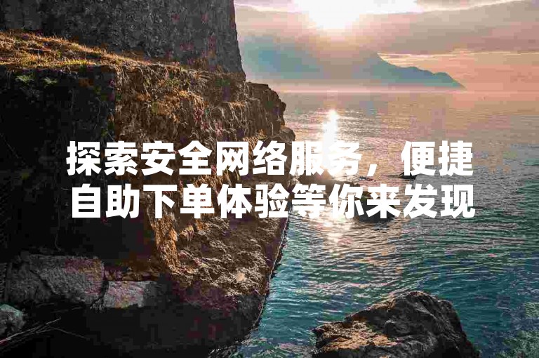 探索安全网络服务，便捷自助下单体验等你来发现。