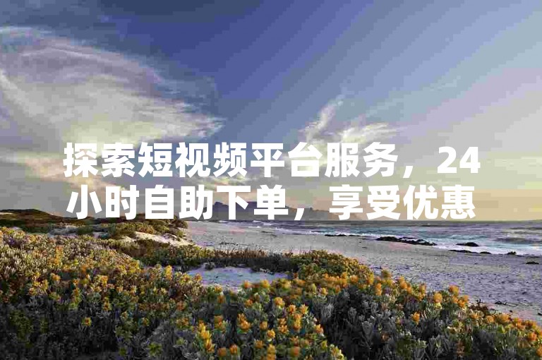探索短视频平台服务，24小时自助下单，享受优惠价格。