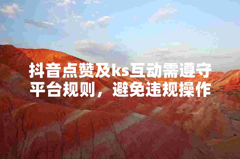 抖音点赞及ks互动需遵守平台规则，避免违规操作。
