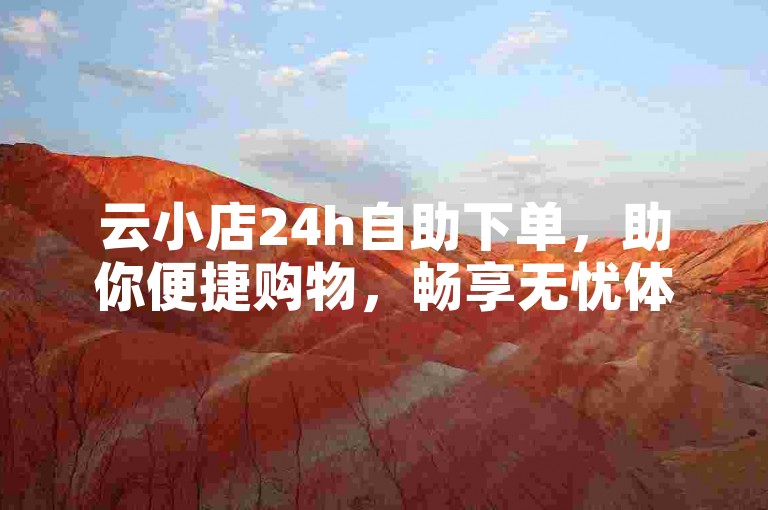 云小店24h自助下单，助你便捷购物，畅享无忧体验。