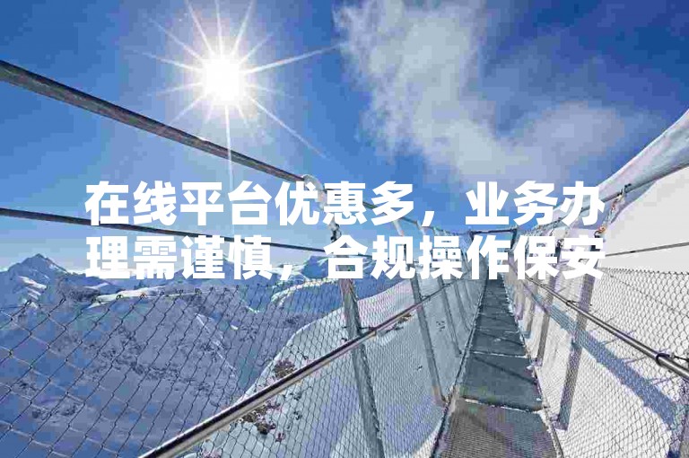在线平台优惠多，业务办理需谨慎，合规操作保安全。