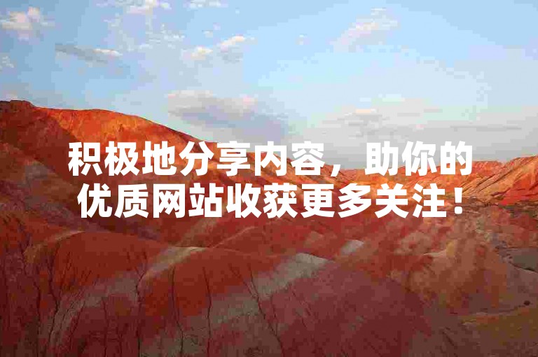积极地分享内容，助你的优质网站收获更多关注！