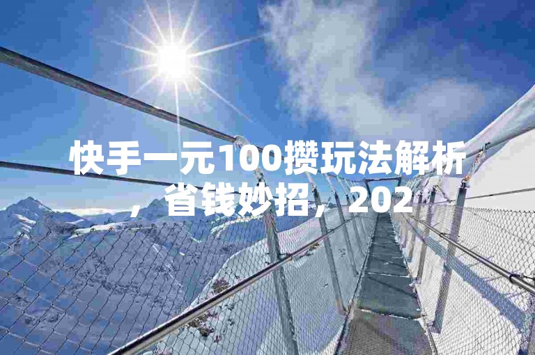 快手一元100攒玩法解析，省钱妙招，2025轻松掌握！