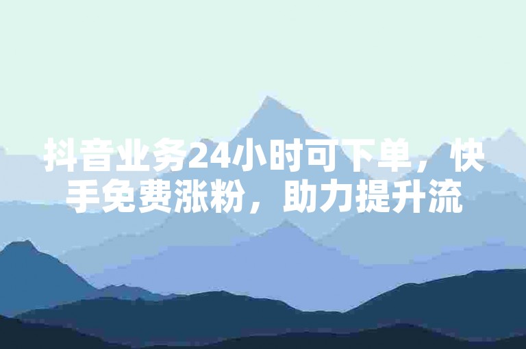 抖音业务24小时可下单，快手免费涨粉，助力提升流量。