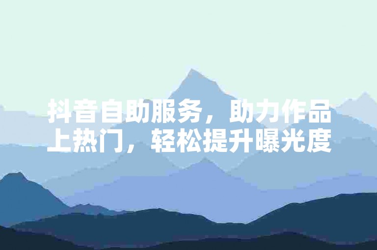 抖音自助服务，助力作品上热门，轻松提升曝光度。