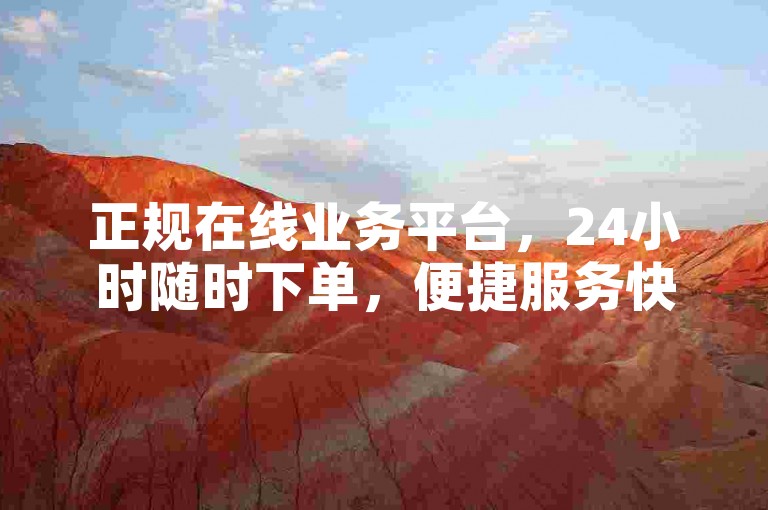 正规在线业务平台，24小时随时下单，便捷服务快速响应。