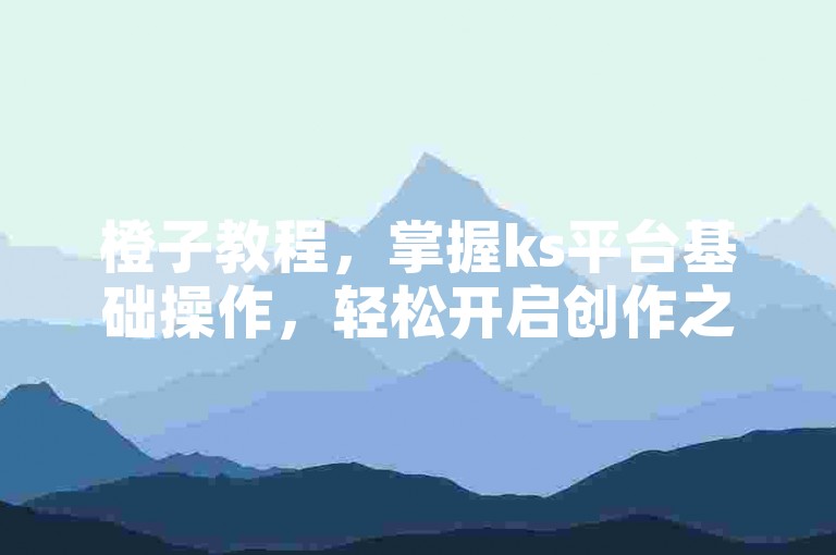 橙子教程，掌握ks平台基础操作，轻松开启创作之旅。