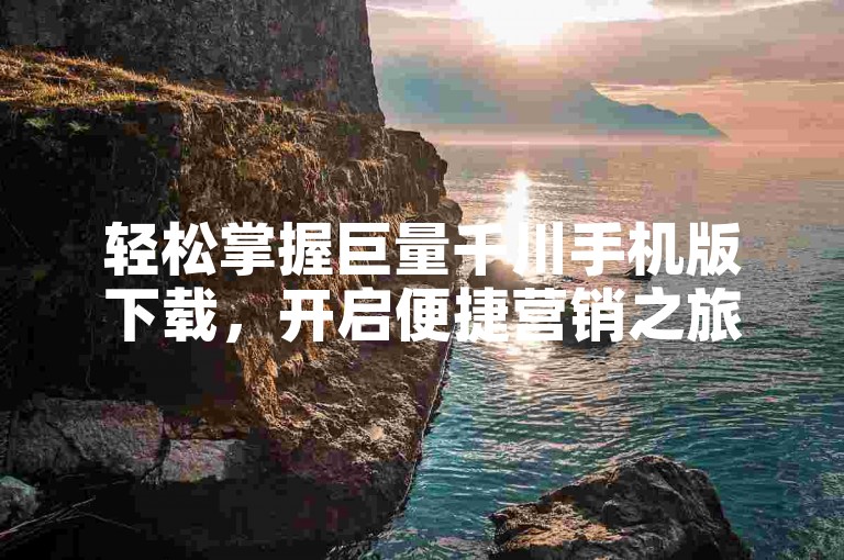 轻松掌握巨量千川手机版下载，开启便捷营销之旅。