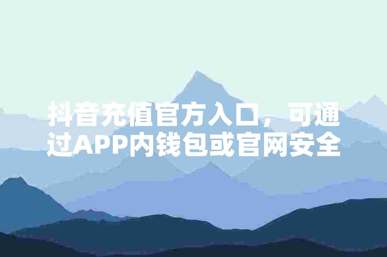 抖音充值官方入口，可通过APP内钱包或官网安全便捷操作。