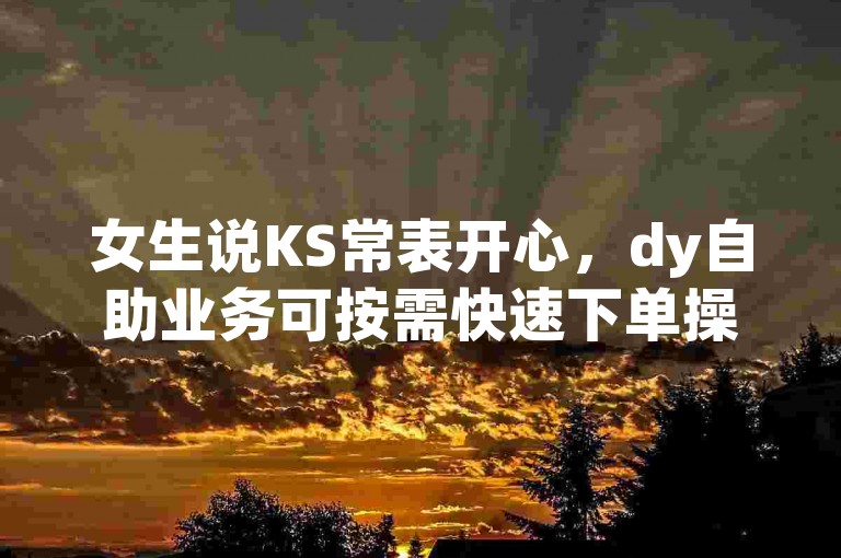 女生说KS常表开心，dy自助业务可按需快速下单操作。