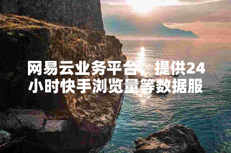 网易云业务平台，提供24小时快手浏览量等数据服务。