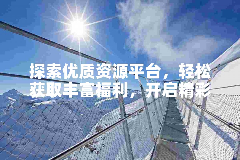 探索优质资源平台，轻松获取丰富福利，开启精彩体验。