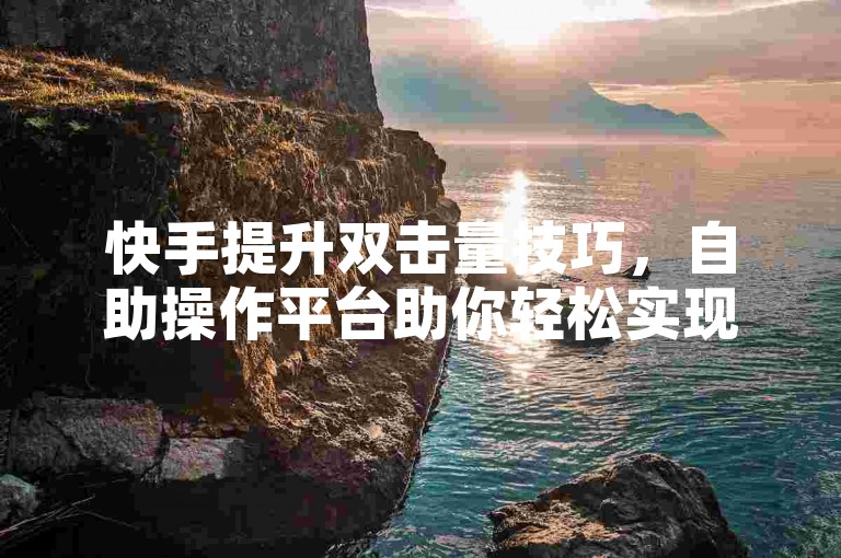 快手提升双击量技巧，自助操作平台助你轻松实现互动增长。