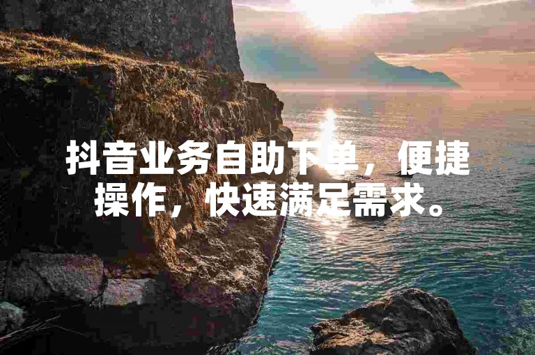 抖音业务自助下单，便捷操作，快速满足需求。