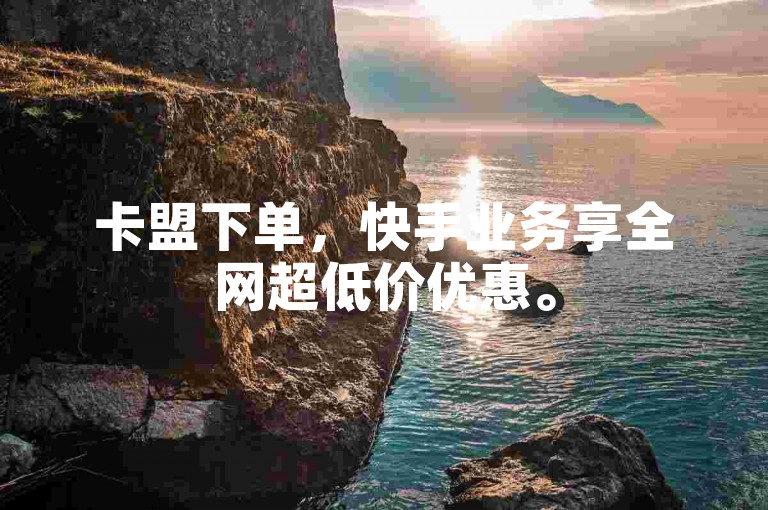 卡盟下单，快手业务享全网超低价优惠。