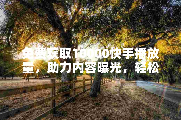 免费获取10000快手播放量，助力内容曝光，轻松提升影响力。