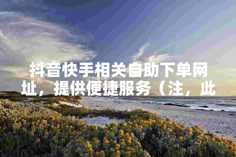 抖音快手相关自助下单网址，提供便捷服务（注，此为示例，实际不建议使用违规平台）