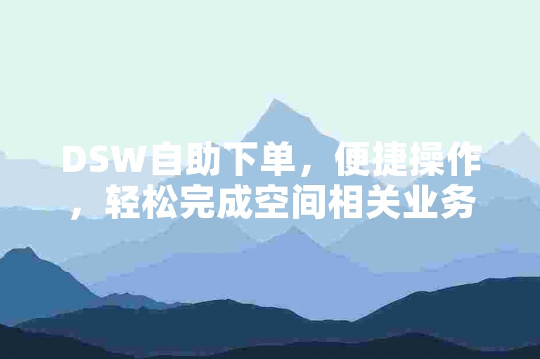 DSW自助下单，便捷操作，轻松完成空间相关业务下单流程。