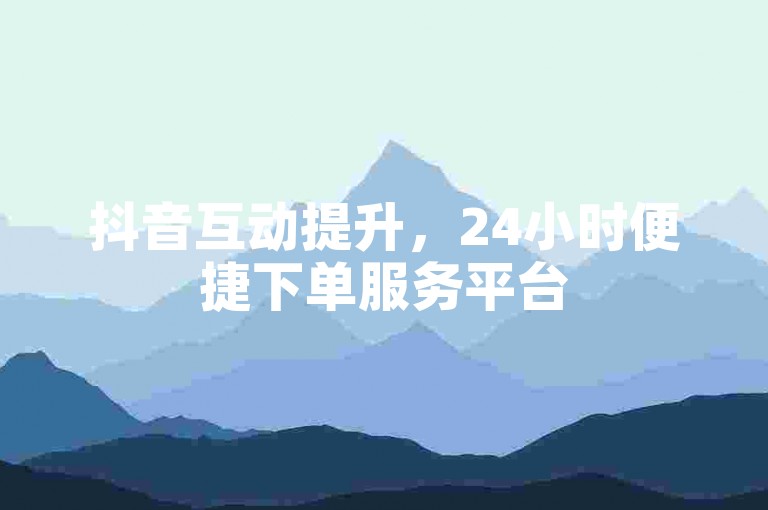 抖音互动提升，24小时便捷下单服务平台