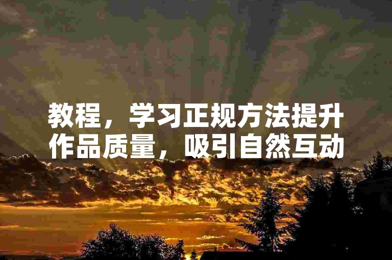 教程，学习正规方法提升作品质量，吸引自然互动。