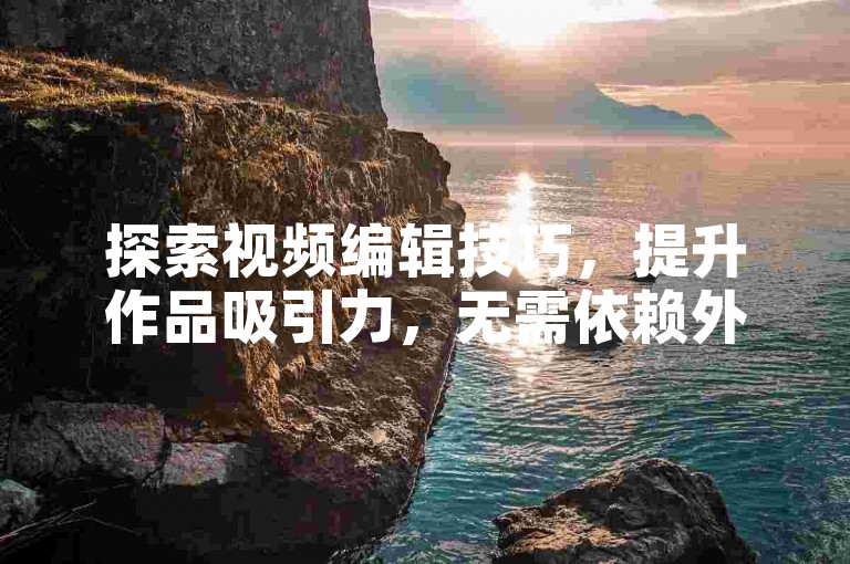 探索视频编辑技巧，提升作品吸引力，无需依赖外部平台。