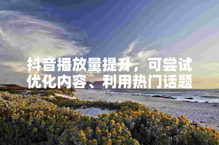 抖音播放量提升，可尝试优化内容、利用热门话题等自然方式。