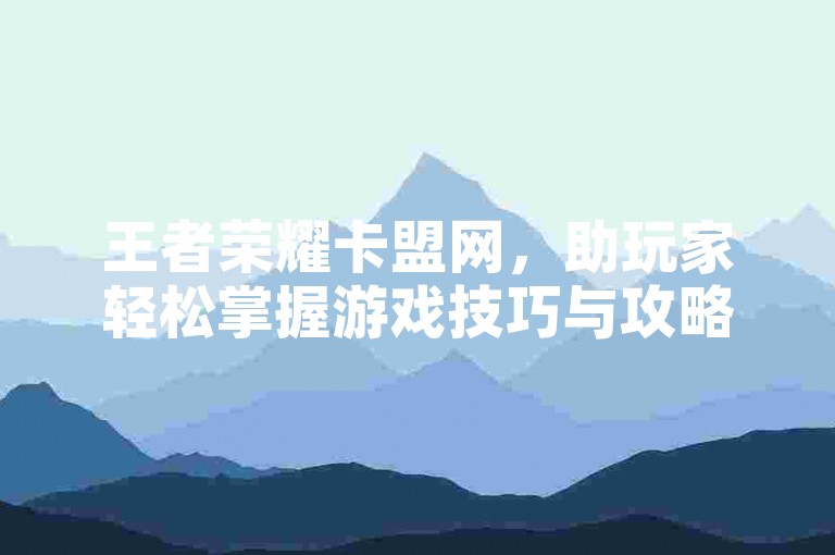 王者荣耀卡盟网，助玩家轻松掌握游戏技巧与攻略。