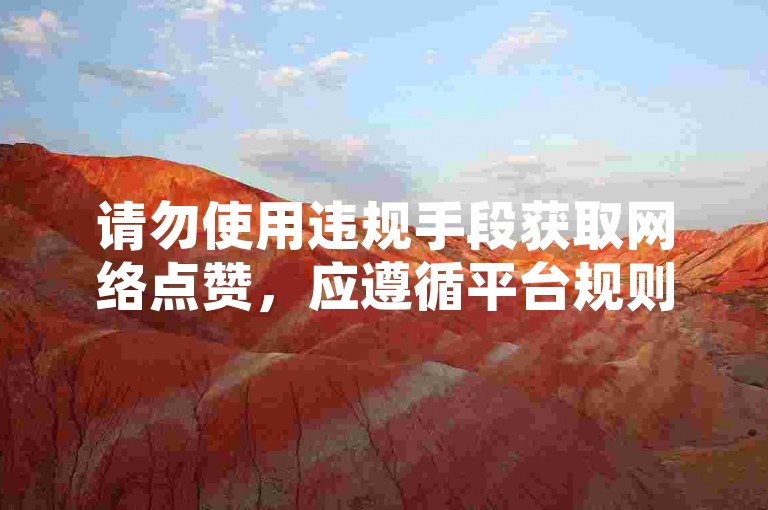 请勿使用违规手段获取网络点赞，应遵循平台规则进行合法推广。