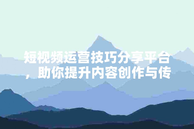 短视频运营技巧分享平台，助你提升内容创作与传播效果。