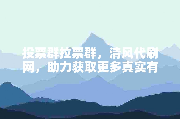 投票群拉票群，清风代刷网，助力获取更多真实有效支持。