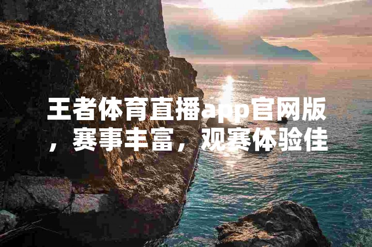 王者体育直播app官网版，赛事丰富，观赛体验佳。