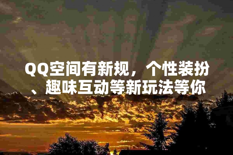 QQ空间有新规，个性装扮、趣味互动等新玩法等你探索。