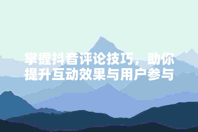 掌握抖音评论技巧，助你提升互动效果与用户参与度。