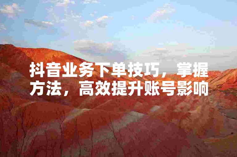 抖音业务下单技巧，掌握方法，高效提升账号影响力！