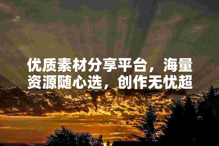 优质素材分享平台，海量资源随心选，创作无忧超省心。