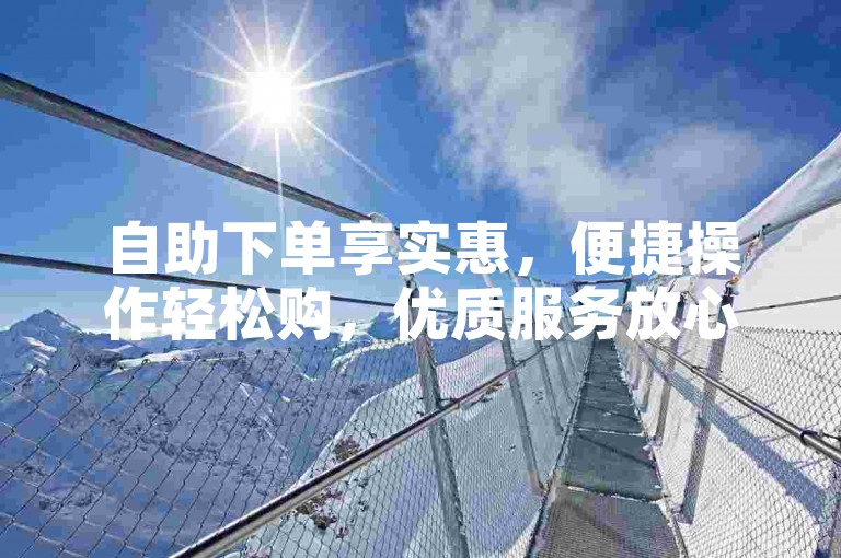 自助下单享实惠，便捷操作轻松购，优质服务放心选。