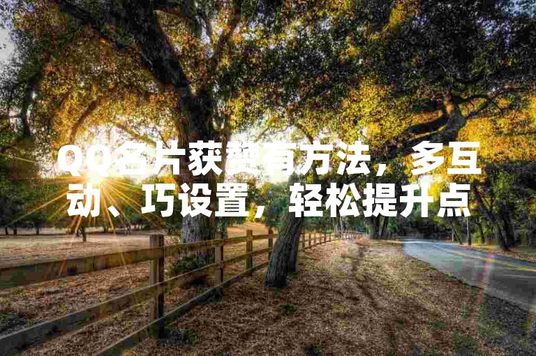 QQ名片获赞有方法，多互动、巧设置，轻松提升点赞数。