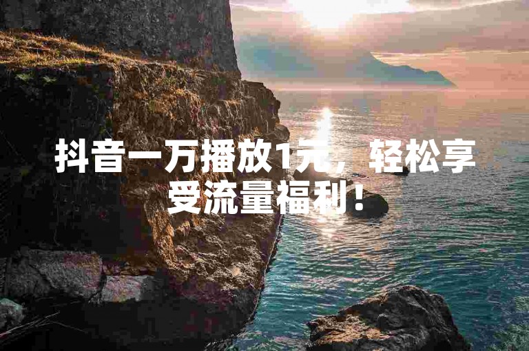 抖音一万播放1元，轻松享受流量福利！