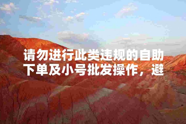 请勿进行此类违规的自助下单及小号批发操作，避免风险。