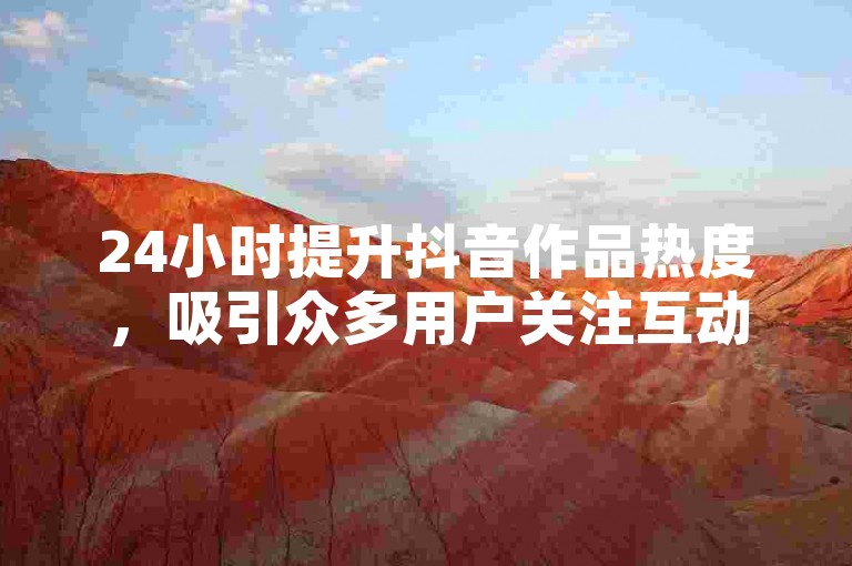 24小时提升抖音作品热度，吸引众多用户关注互动。