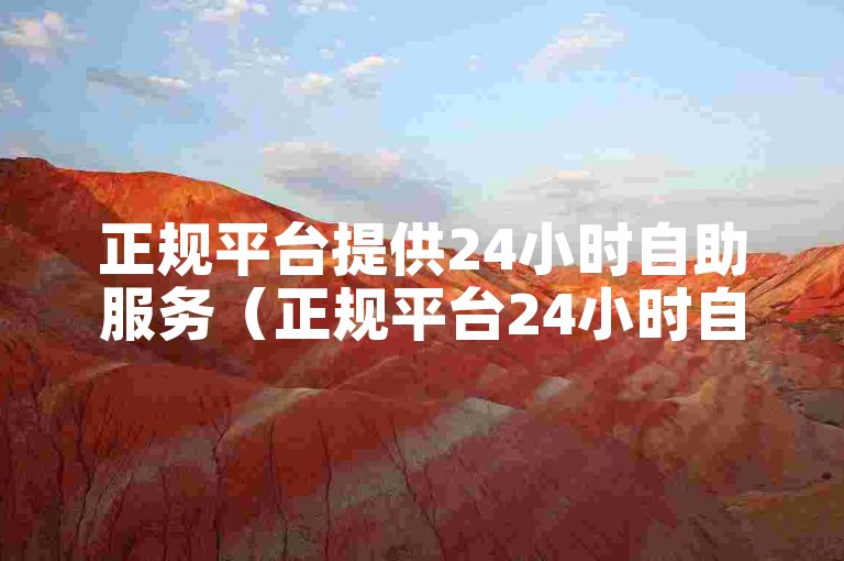 正规平台提供24小时自助服务（正规平台24小时自助服务随时可用）