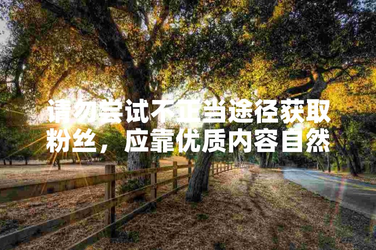 请勿尝试不正当途径获取粉丝，应靠优质内容自然吸粉。