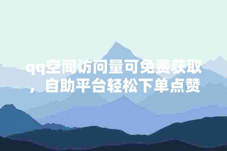 qq空间访问量可免费获取，自助平台轻松下单点赞。