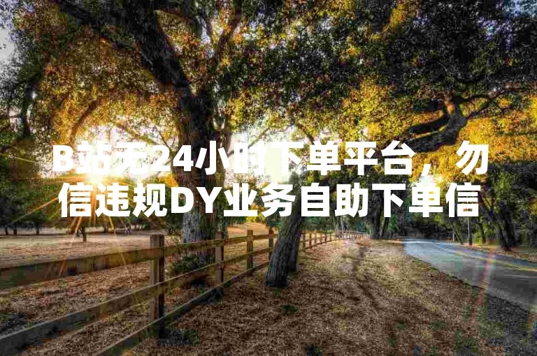 B站无24小时下单平台，勿信违规DY业务自助下单信息。